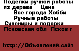  Поделки ручной работы из дерева  › Цена ­ 3-15000 - Все города Хобби. Ручные работы » Сувениры и подарки   . Псковская обл.,Псков г.